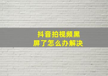 抖音拍视频黑屏了怎么办解决