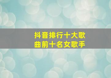 抖音排行十大歌曲前十名女歌手