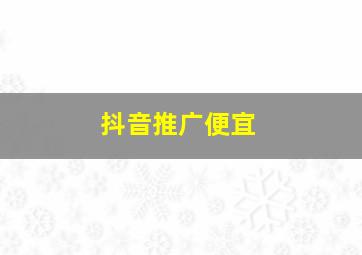 抖音推广便宜