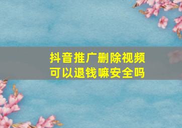 抖音推广删除视频可以退钱嘛安全吗