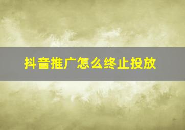 抖音推广怎么终止投放