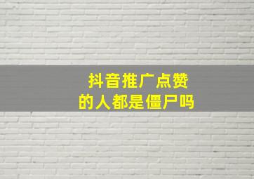 抖音推广点赞的人都是僵尸吗