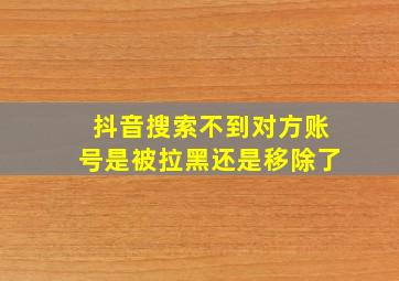 抖音搜索不到对方账号是被拉黑还是移除了