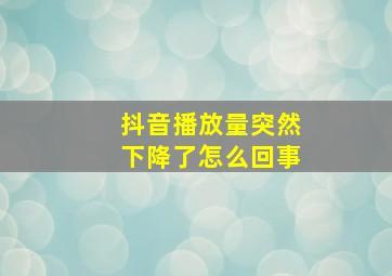 抖音播放量突然下降了怎么回事