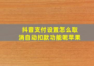 抖音支付设置怎么取消自动扣款功能呢苹果