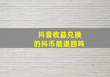 抖音收益兑换的抖币能退回吗