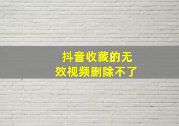 抖音收藏的无效视频删除不了