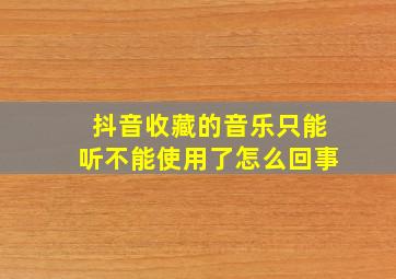 抖音收藏的音乐只能听不能使用了怎么回事