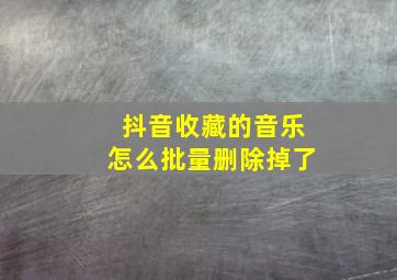 抖音收藏的音乐怎么批量删除掉了