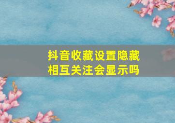 抖音收藏设置隐藏相互关注会显示吗