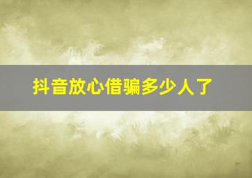 抖音放心借骗多少人了