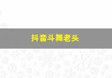 抖音斗舞老头