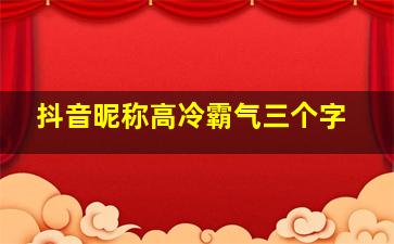 抖音昵称高冷霸气三个字