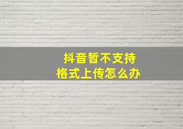 抖音暂不支持格式上传怎么办