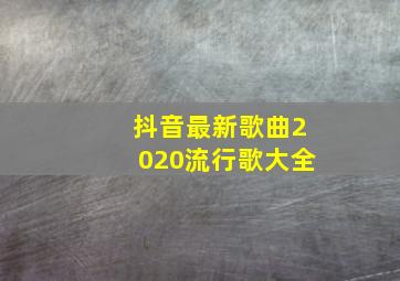 抖音最新歌曲2020流行歌大全