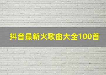 抖音最新火歌曲大全100首