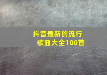 抖音最新的流行歌曲大全100首