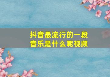 抖音最流行的一段音乐是什么呢视频