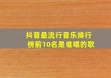 抖音最流行音乐排行榜前10名是谁唱的歌