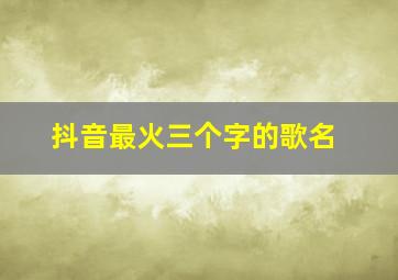 抖音最火三个字的歌名