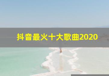 抖音最火十大歌曲2020