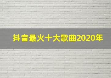 抖音最火十大歌曲2020年