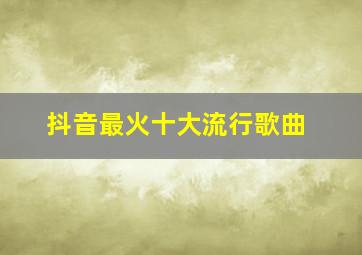 抖音最火十大流行歌曲