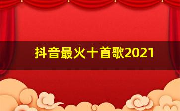 抖音最火十首歌2021