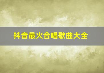 抖音最火合唱歌曲大全