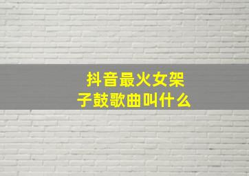 抖音最火女架子鼓歌曲叫什么