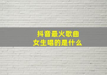 抖音最火歌曲女生唱的是什么