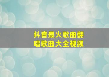 抖音最火歌曲翻唱歌曲大全视频