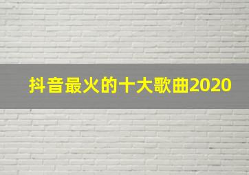 抖音最火的十大歌曲2020