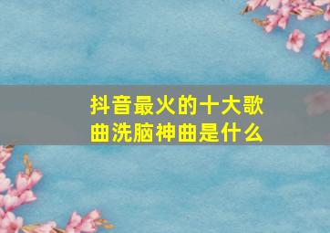 抖音最火的十大歌曲洗脑神曲是什么