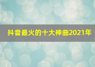 抖音最火的十大神曲2021年