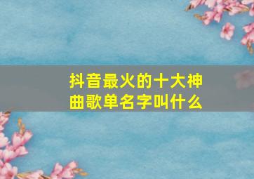 抖音最火的十大神曲歌单名字叫什么