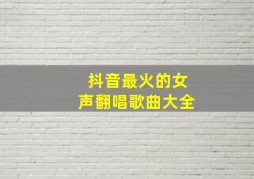 抖音最火的女声翻唱歌曲大全