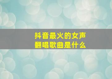 抖音最火的女声翻唱歌曲是什么