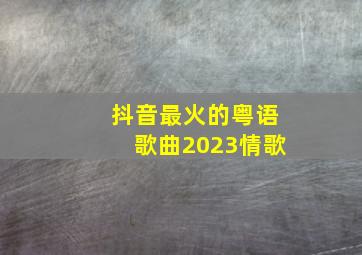 抖音最火的粤语歌曲2023情歌