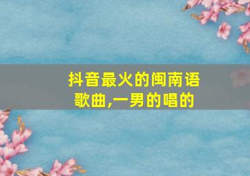 抖音最火的闽南语歌曲,一男的唱的