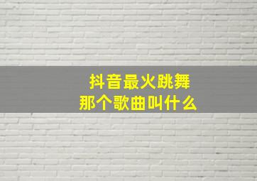 抖音最火跳舞那个歌曲叫什么