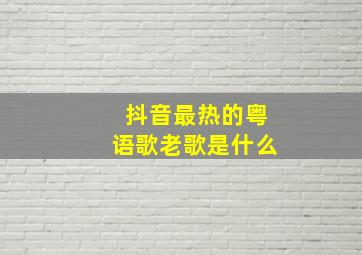 抖音最热的粤语歌老歌是什么