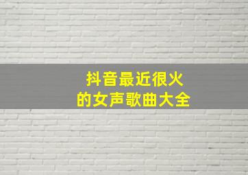 抖音最近很火的女声歌曲大全