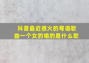 抖音最近很火的粤语歌曲一个女的唱的是什么歌