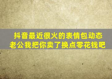 抖音最近很火的表情包动态老公我把你卖了换点零花钱吧