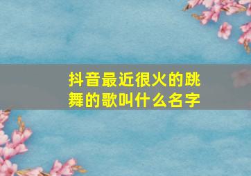 抖音最近很火的跳舞的歌叫什么名字