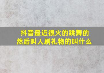 抖音最近很火的跳舞的然后叫人刷礼物的叫什么