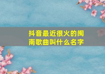 抖音最近很火的闽南歌曲叫什么名字