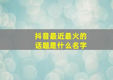 抖音最近最火的话题是什么名字