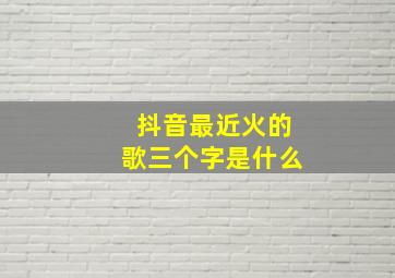 抖音最近火的歌三个字是什么